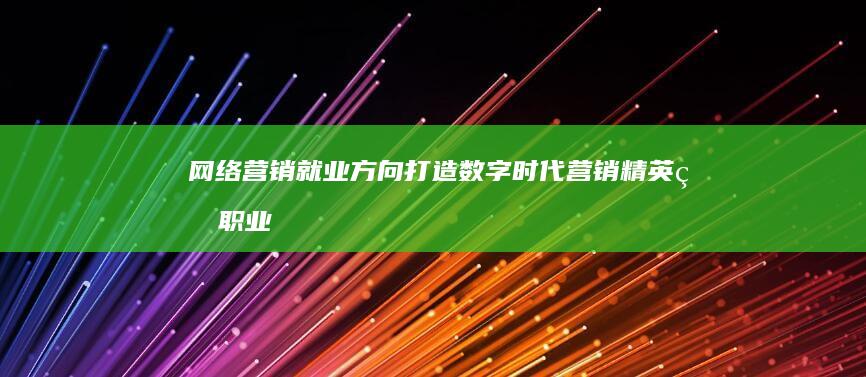 网络营销就业方向：打造数字时代营销精英的职业生涯