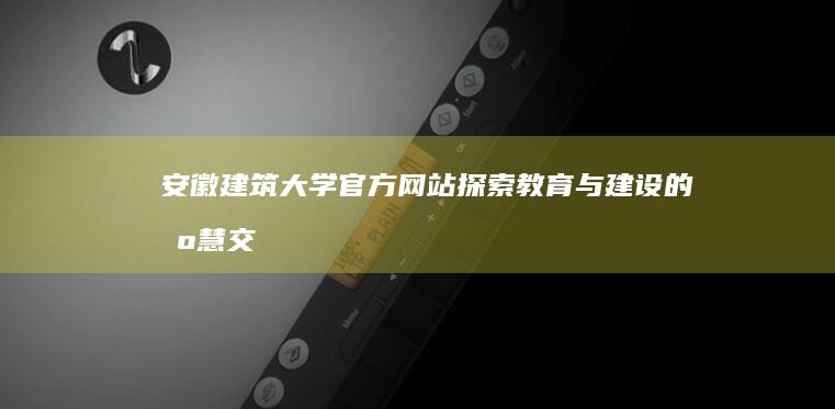 安徽建筑大学官方网站：探索教育与建设的智慧交汇